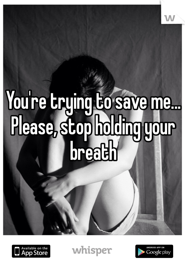 You're trying to save me...
Please, stop holding your breath 