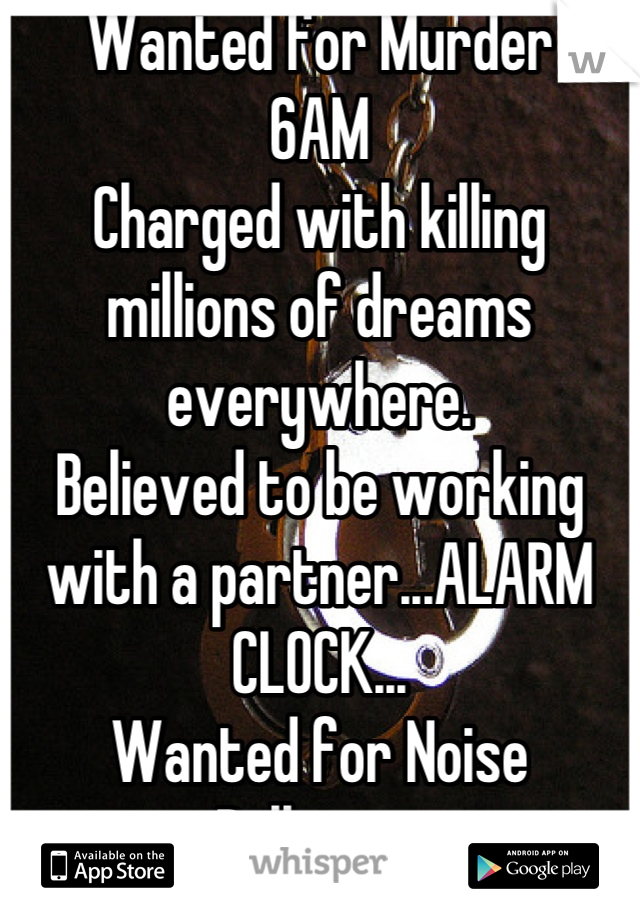 Wanted for Murder
6AM
Charged with killing millions of dreams everywhere.
Believed to be working with a partner...ALARM CLOCK...
Wanted for Noise Pollution.
