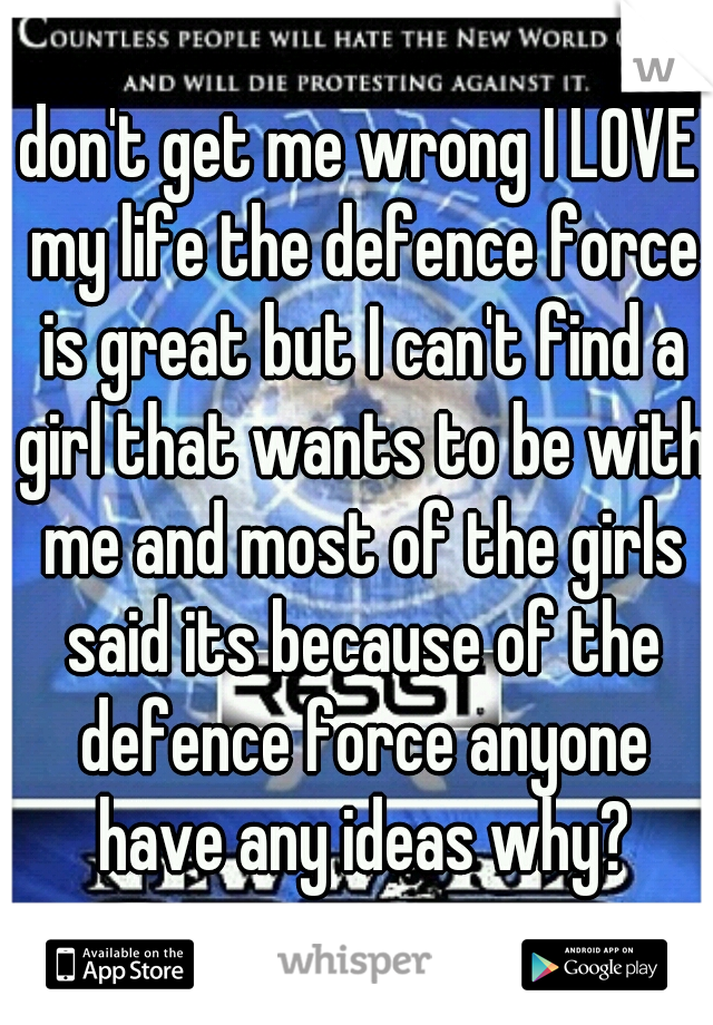 don't get me wrong I LOVE my life the defence force is great but I can't find a girl that wants to be with me and most of the girls said its because of the defence force anyone have any ideas why?