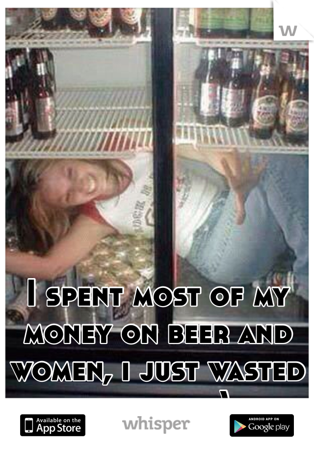 I spent most of my money on beer and women, i just wasted the rest :)