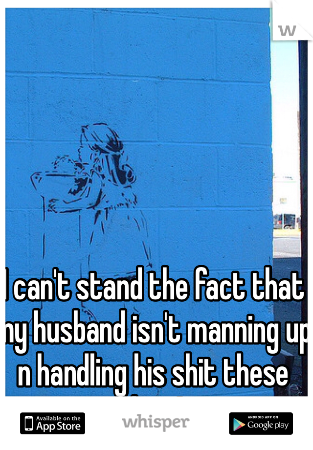 I can't stand the fact that my husband isn't manning up n handling his shit these days!