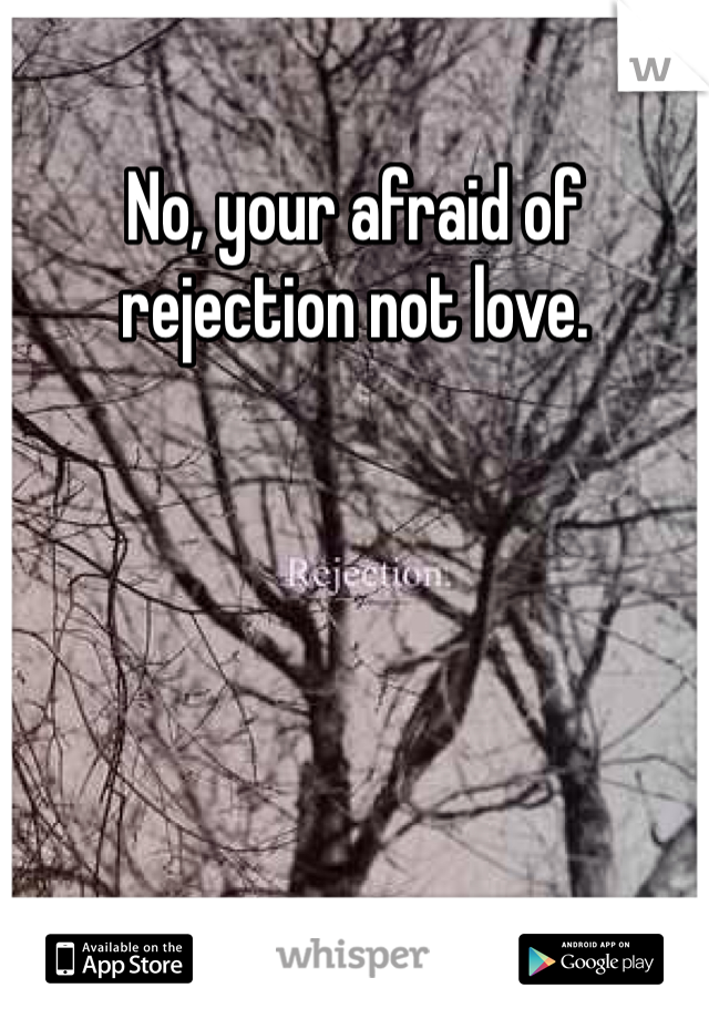 No, your afraid of rejection not love.