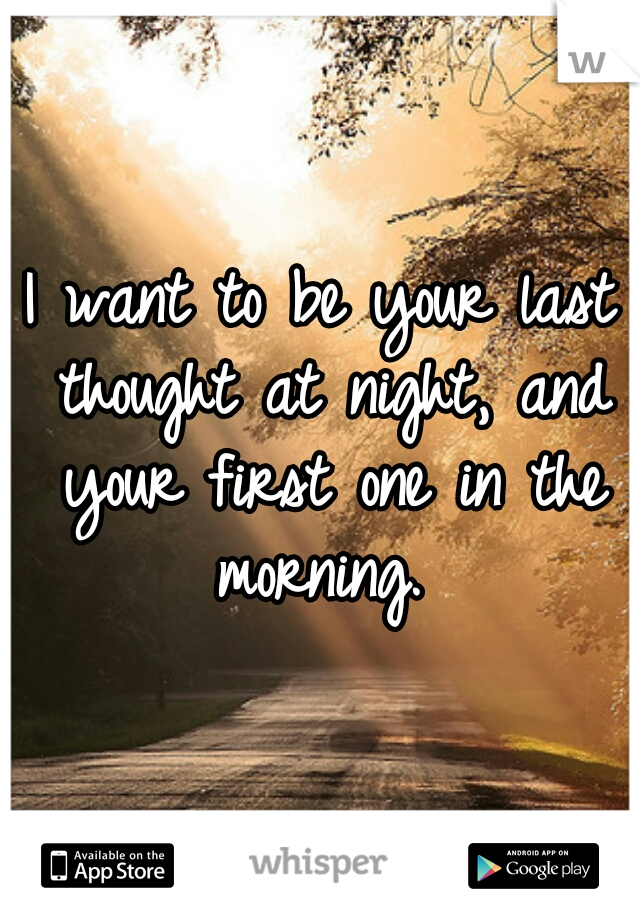 I want to be your last thought at night, and your first one in the morning. 