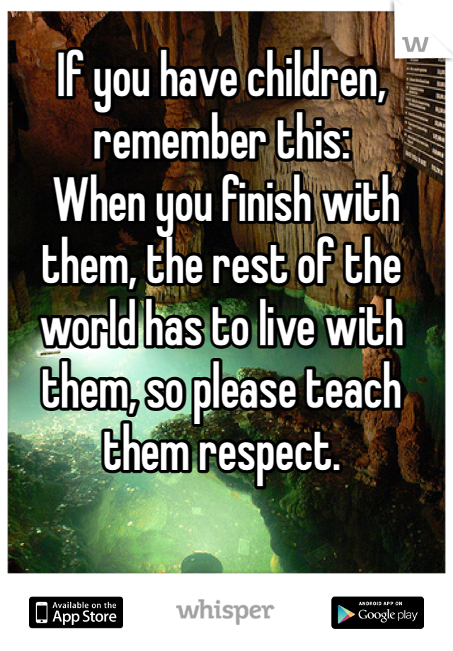 If you have children, remember this:
 When you finish with them, the rest of the world has to live with them, so please teach them respect.