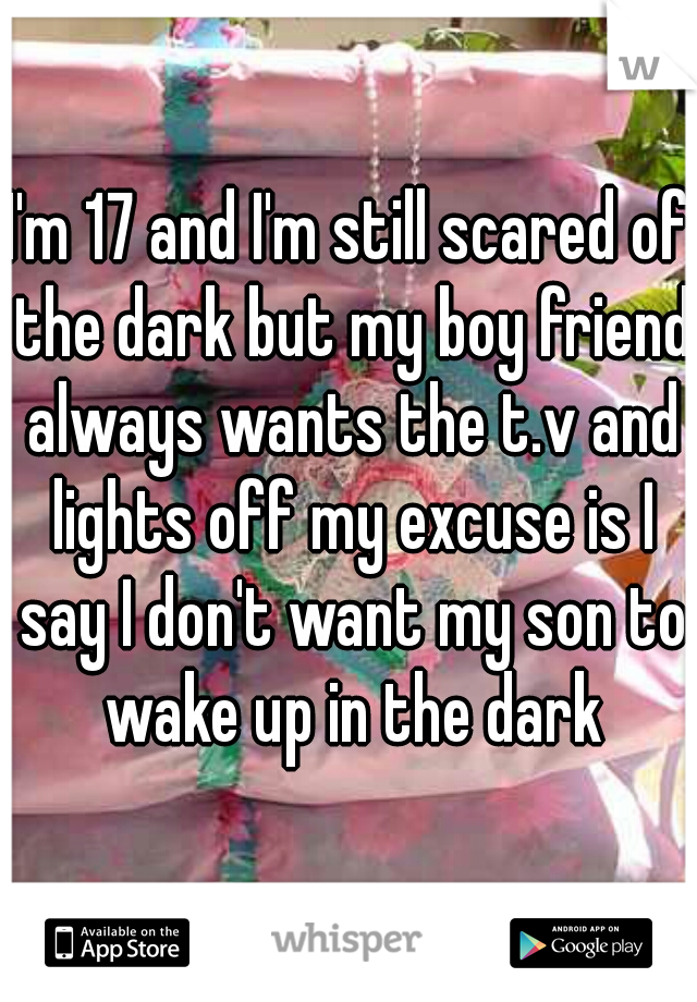 I'm 17 and I'm still scared of the dark but my boy friend always wants the t.v and lights off my excuse is I say I don't want my son to wake up in the dark