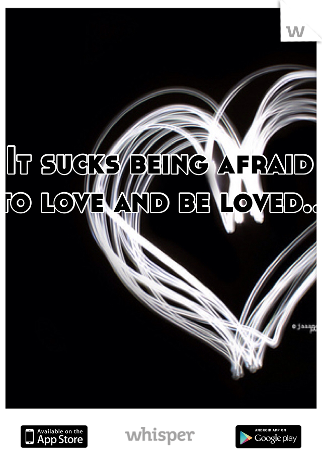 It sucks being afraid to love and be loved..