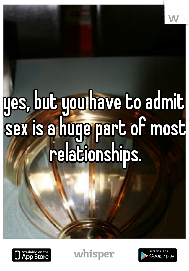 yes, but you have to admit sex is a huge part of most relationships.