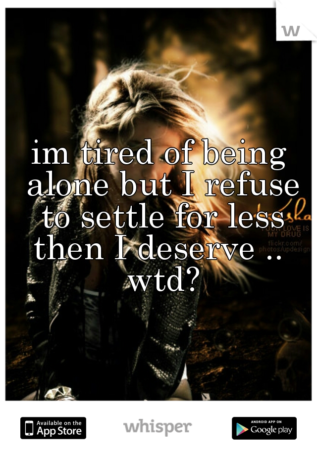 im tired of being alone but I refuse to settle for less then I deserve ..  wtd?