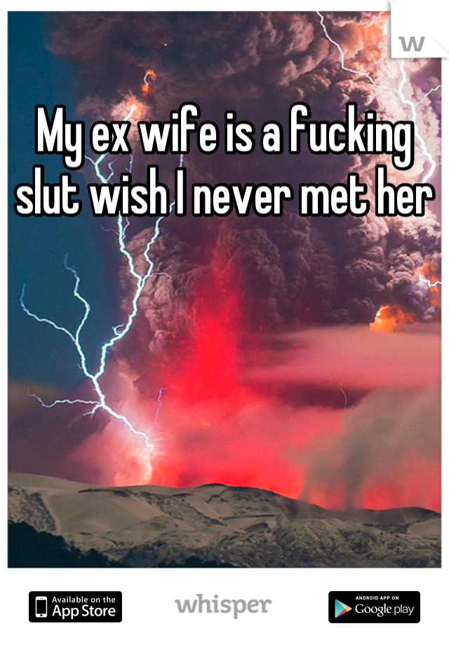 My ex wife is a fucking slut wish I never met her