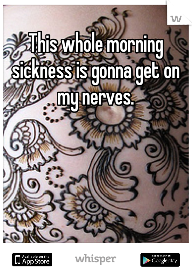 This whole morning sickness is gonna get on my nerves.