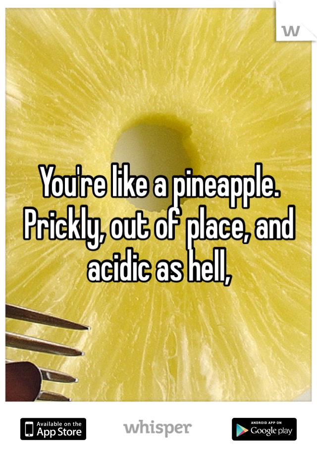 You're like a pineapple.
Prickly, out of place, and acidic as hell,
