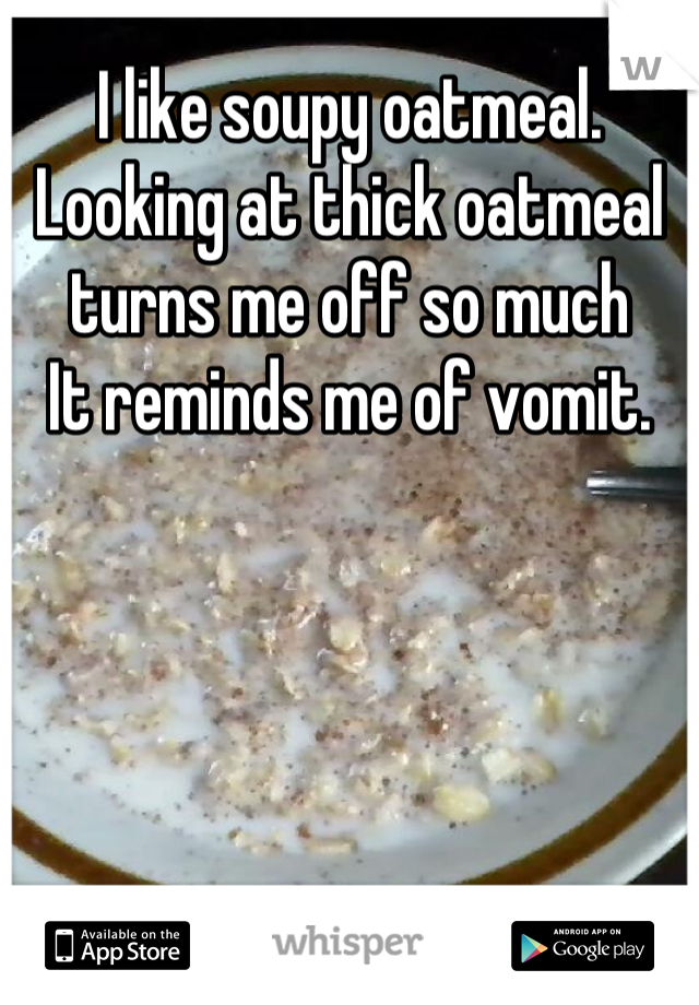 I like soupy oatmeal.
Looking at thick oatmeal turns me off so much
It reminds me of vomit.