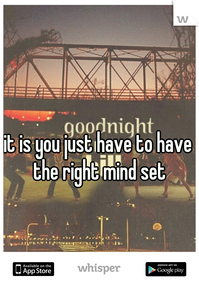 it is you just have to have the right mind set