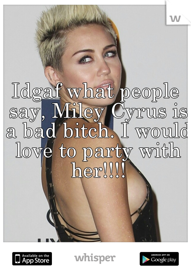 Idgaf what people say, Miley Cyrus is a bad bitch. I would love to party with her!!!!