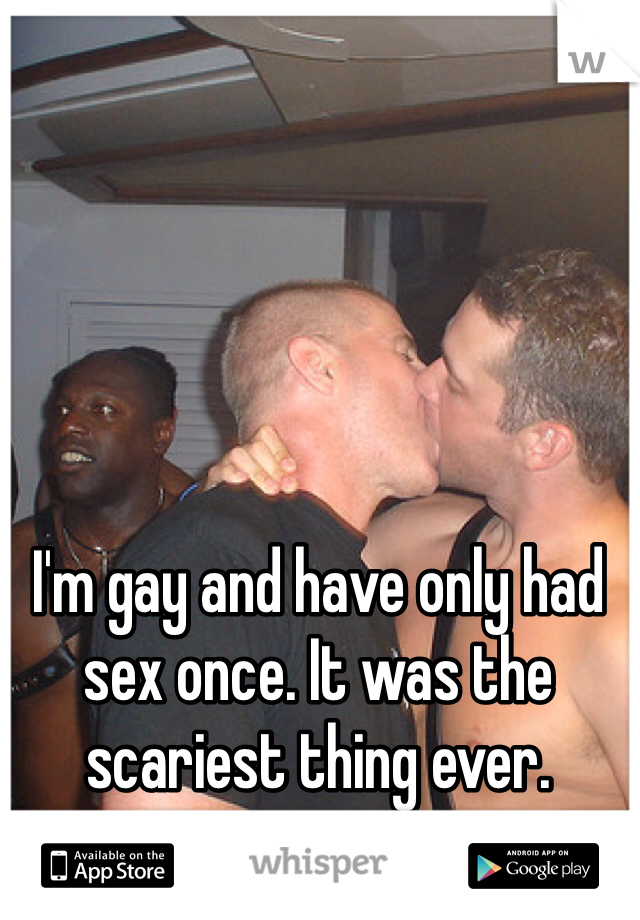 I'm gay and have only had sex once. It was the scariest thing ever. 