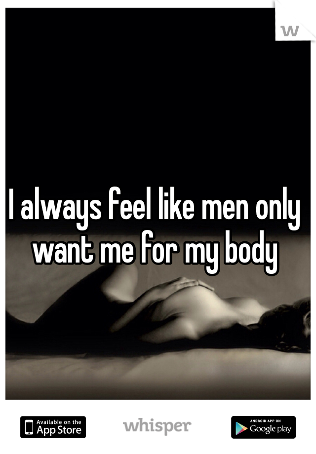 I always feel like men only want me for my body 