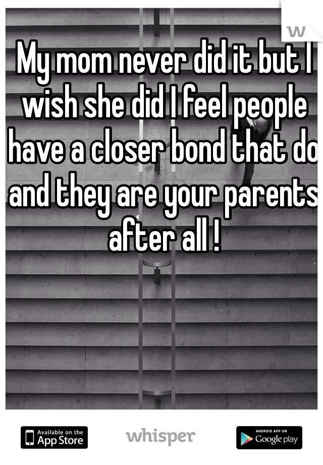 My mom never did it but I wish she did I feel people have a closer bond that do and they are your parents after all !