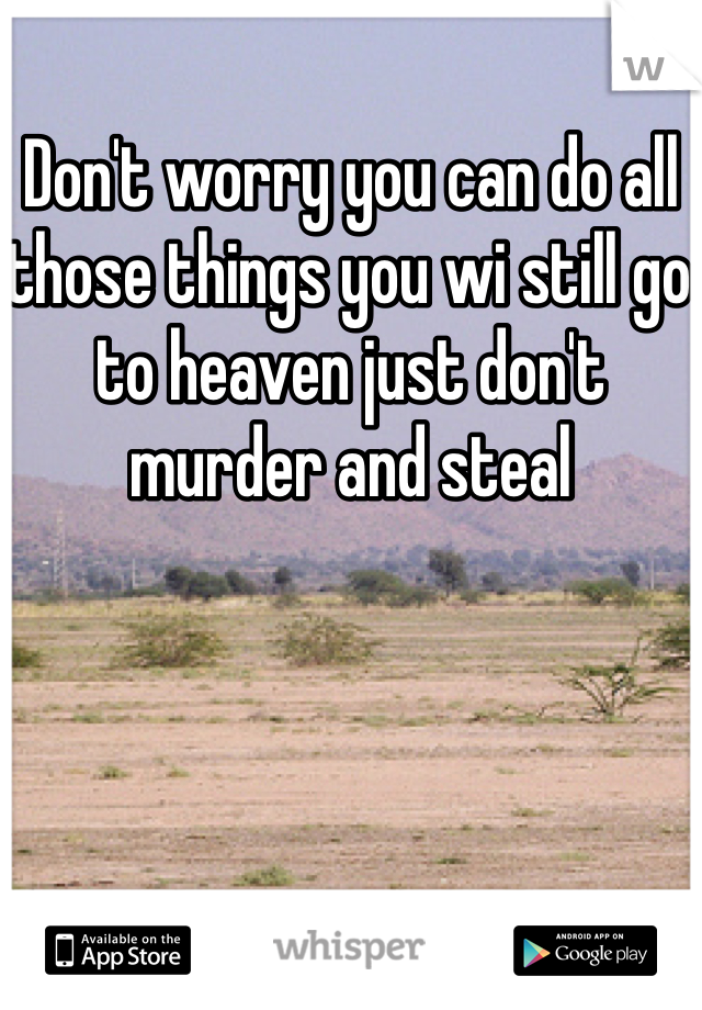 Don't worry you can do all those things you wi still go to heaven just don't murder and steal 