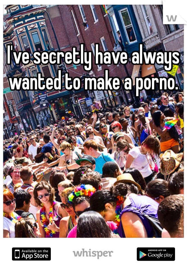 I've secretly have always wanted to make a porno.