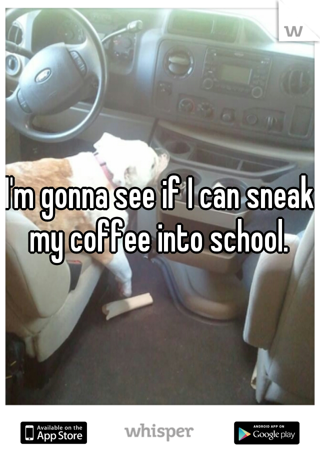I'm gonna see if I can sneak my coffee into school. 