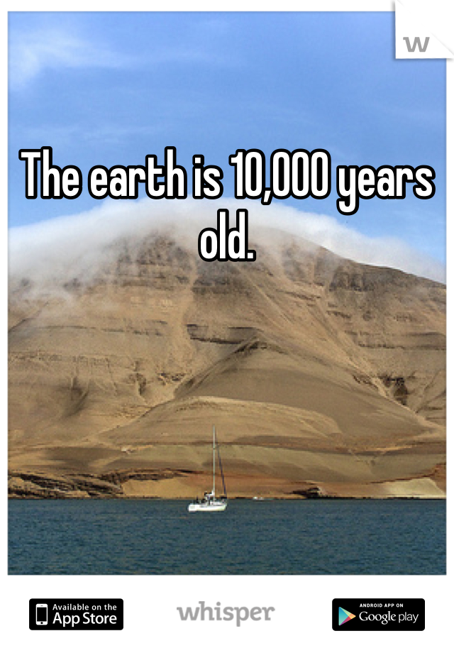 The earth is 10,000 years old.