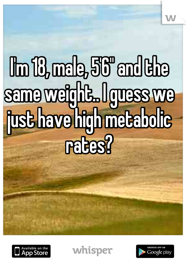 I'm 18, male, 5'6" and the same weight.. I guess we just have high metabolic rates?