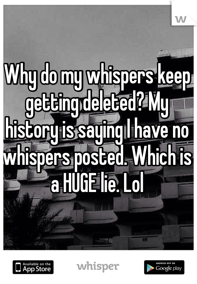 Why do my whispers keep getting deleted? My history is saying I have no whispers posted. Which is a HUGE lie. Lol 