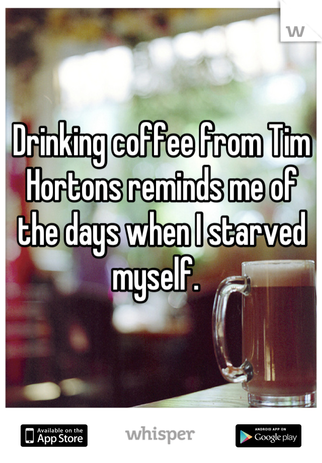 Drinking coffee from Tim Hortons reminds me of the days when I starved myself.  