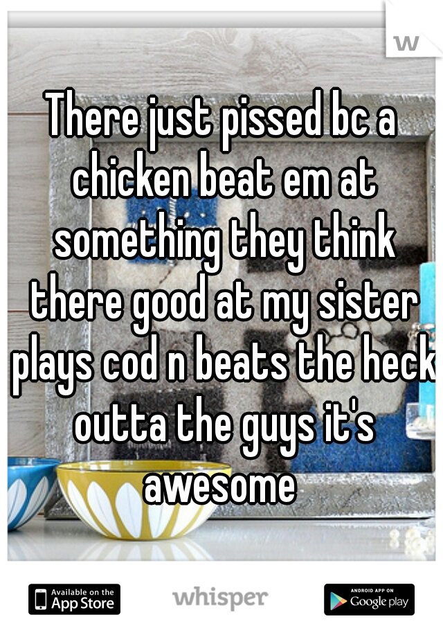 There just pissed bc a chicken beat em at something they think there good at my sister plays cod n beats the heck outta the guys it's awesome 