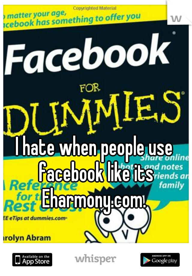 I hate when people use facebook like its Eharmony.com. 