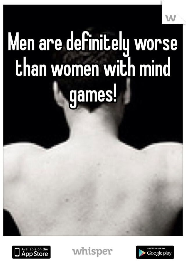 Men are definitely worse than women with mind games! 