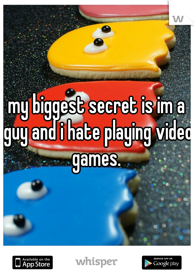 my biggest secret is im a guy and i hate playing video games. 