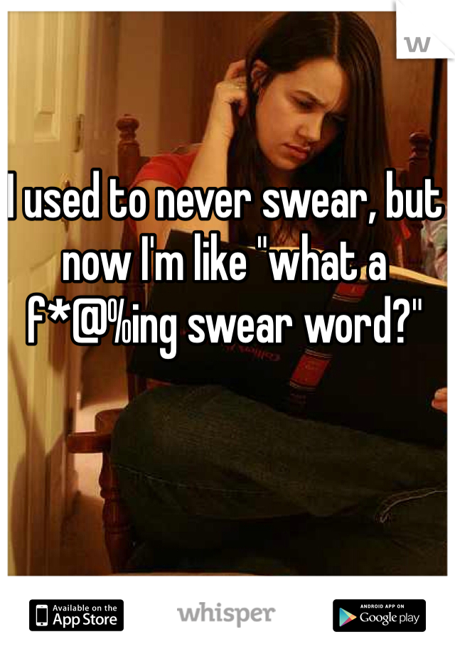 I used to never swear, but now I'm like "what a 
f*@%ing swear word?"
