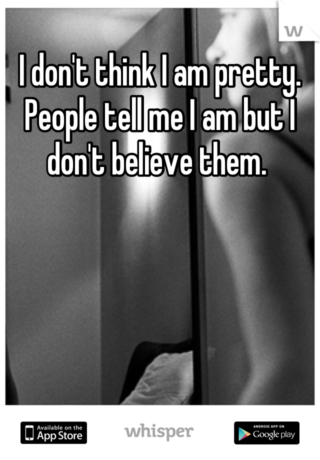 I don't think I am pretty. People tell me I am but I don't believe them. 