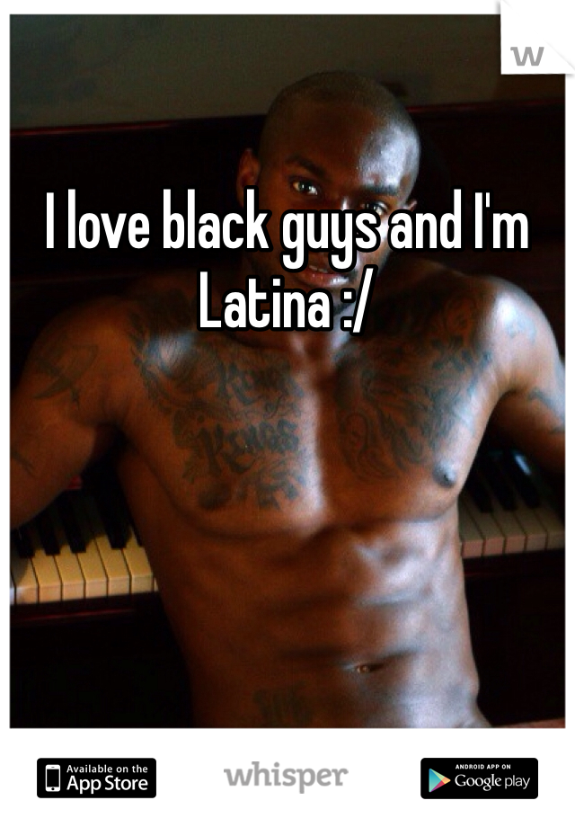 I love black guys and I'm Latina :/