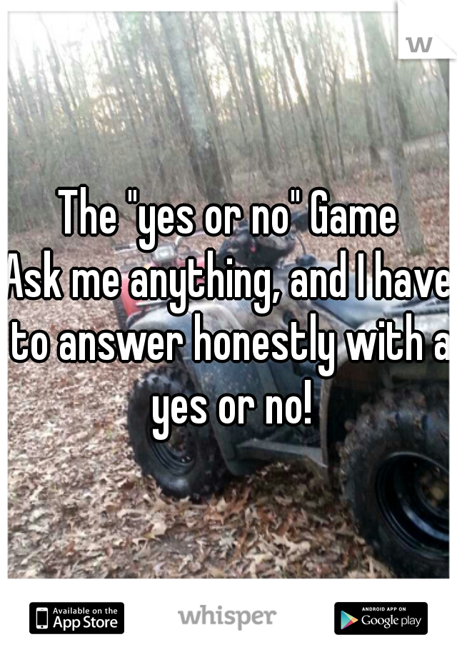 The "yes or no" Game

Ask me anything, and I have to answer honestly with a yes or no!