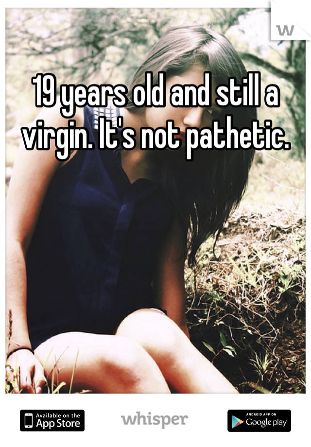 19 years old and still a virgin. It's not pathetic. 