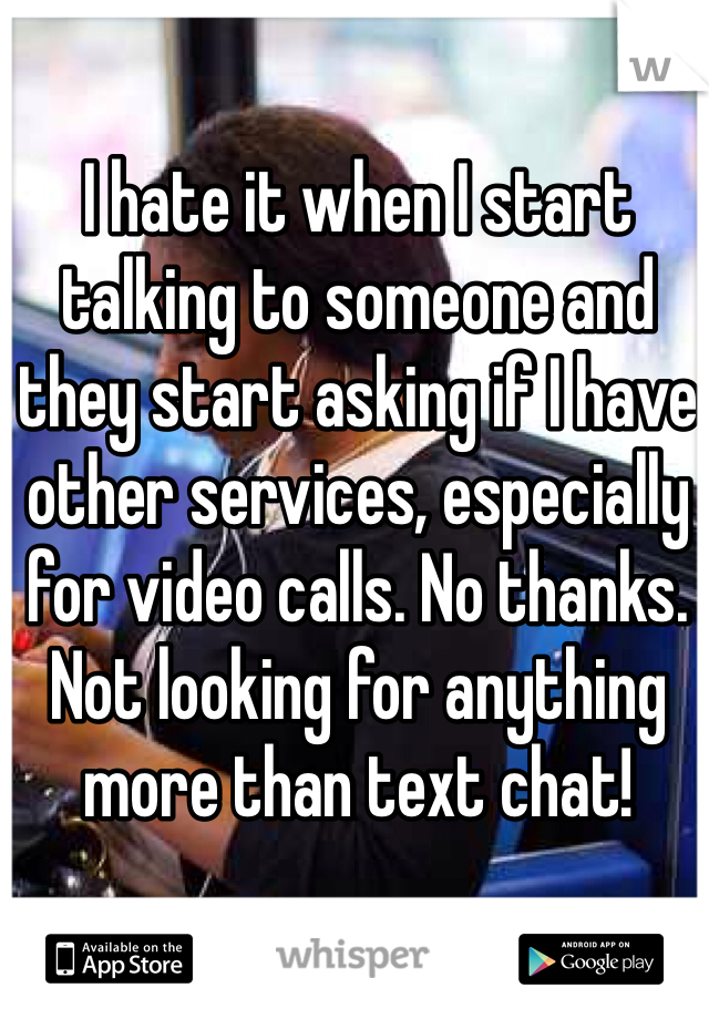 I hate it when I start talking to someone and they start asking if I have other services, especially for video calls. No thanks. Not looking for anything more than text chat!