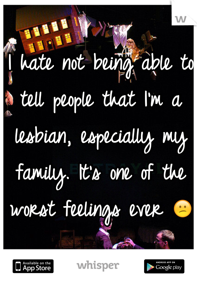I hate not being able to tell people that I'm a lesbian, especially my family. It's one of the worst feelings ever 😕