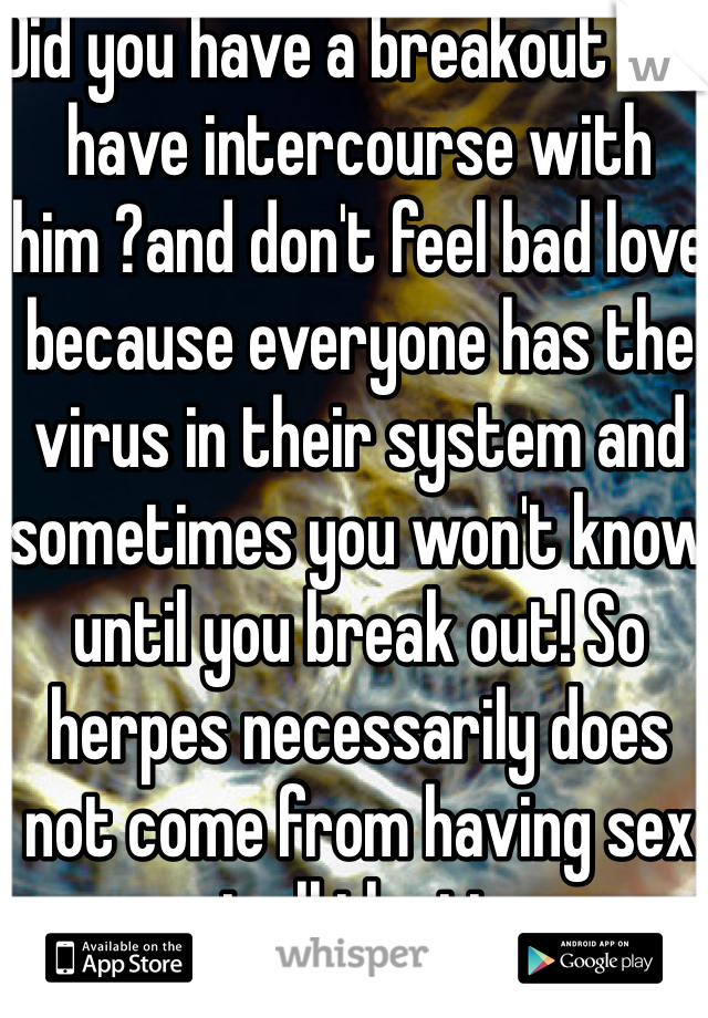 Did you have a breakout and have intercourse with him ?and don't feel bad love because everyone has the virus in their system and sometimes you won't know until you break out! So herpes necessarily does not come from having sex not all the time