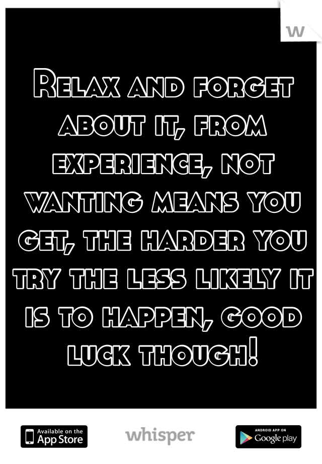 Relax and forget about it, from experience, not wanting means you get, the harder you try the less likely it is to happen, good luck though! 
