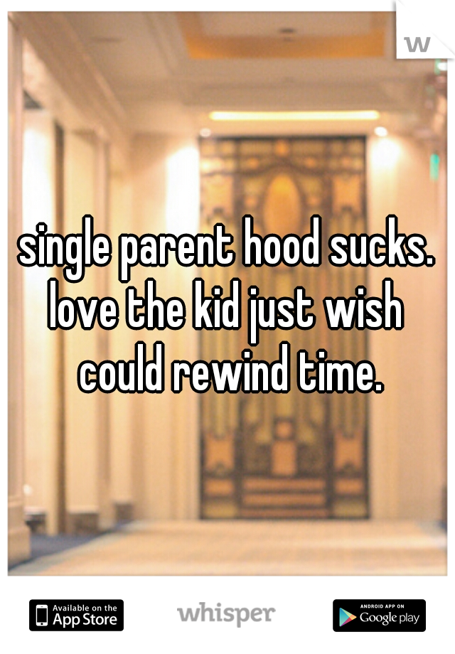single parent hood sucks. love the kid just wish  could rewind time.