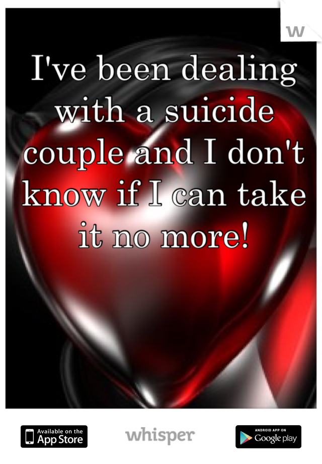I've been dealing with a suicide couple and I don't know if I can take it no more!