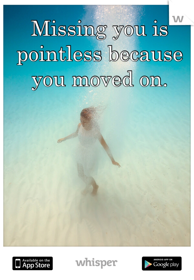 Missing you is pointless because you moved on.
