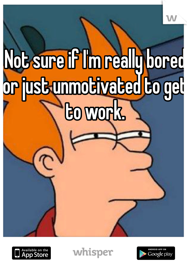 Not sure if I'm really bored or just unmotivated to get to work. 