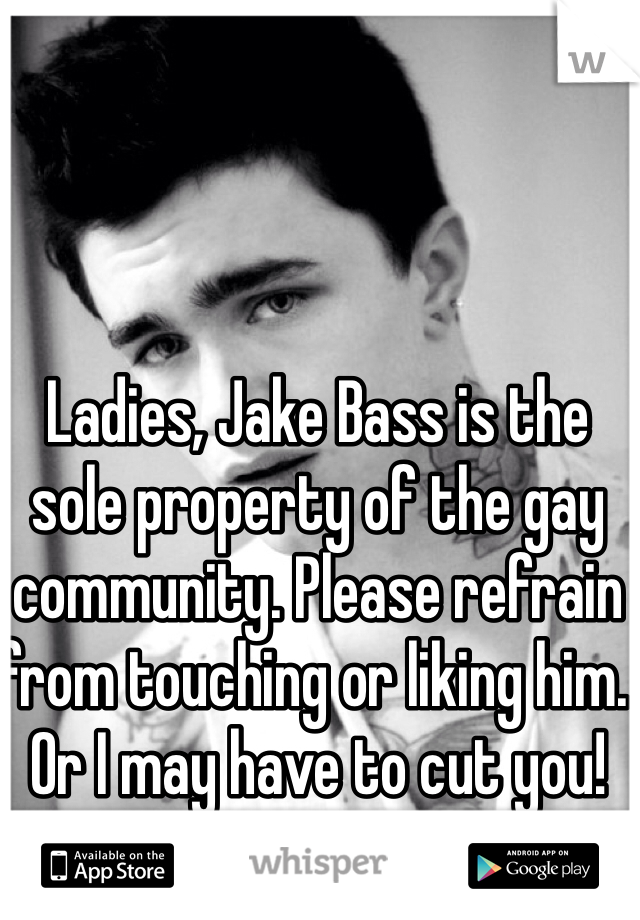 Ladies, Jake Bass is the sole property of the gay community. Please refrain from touching or liking him. Or I may have to cut you! He's mind! Back off!