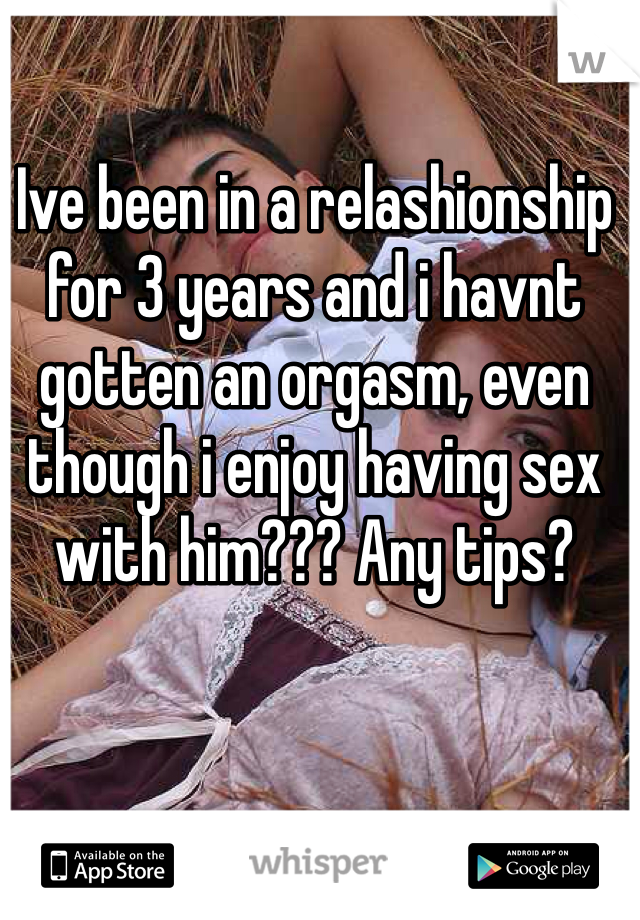 Ive been in a relashionship for 3 years and i havnt gotten an orgasm, even though i enjoy having sex with him??? Any tips?