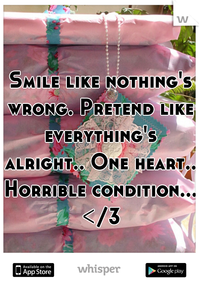 Smile like nothing's wrong. Pretend like everything's alright.. One heart.. Horrible condition... </3
