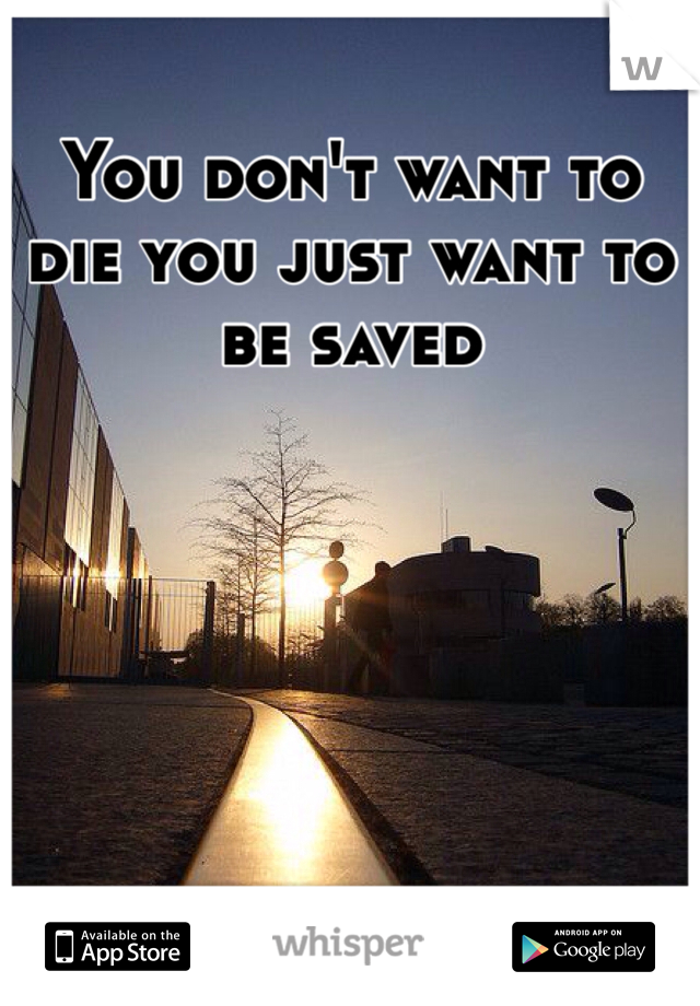 You don't want to die you just want to be saved 