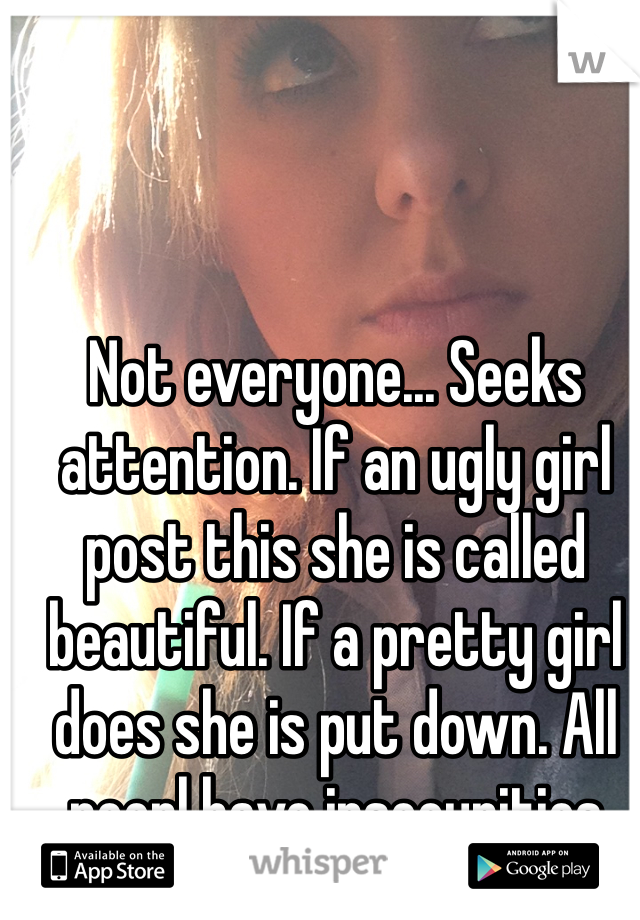 Not everyone... Seeks attention. If an ugly girl post this she is called beautiful. If a pretty girl does she is put down. All peopl have insecurities